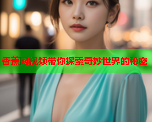香蕉网视频带你探索奇妙世界的秘密  第2张