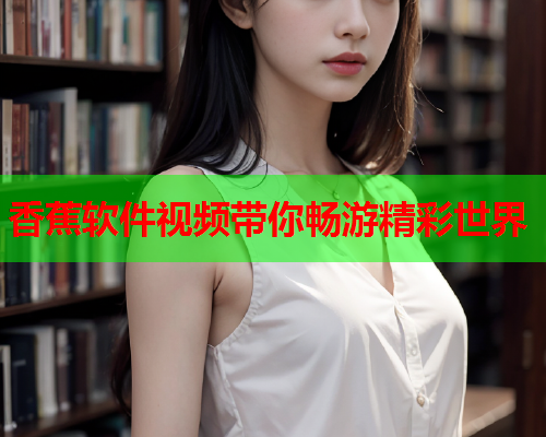香蕉软件视频带你畅游精彩世界  第2张