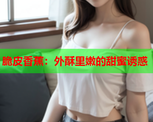 脆皮香蕉：外酥里嫩的甜蜜诱惑  第2张