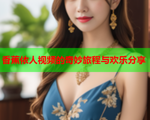 香蕉依人视频的奇妙旅程与欢乐分享  第2张