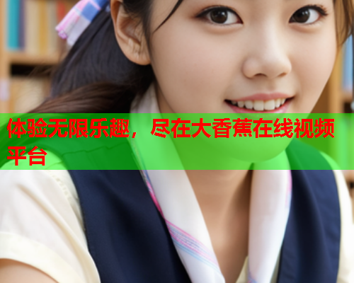 体验无限乐趣，尽在大香蕉在线视频平台  第2张