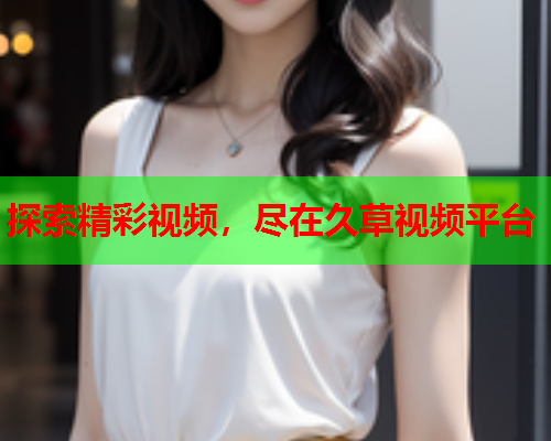 探索精彩视频，尽在久草视频平台  第2张