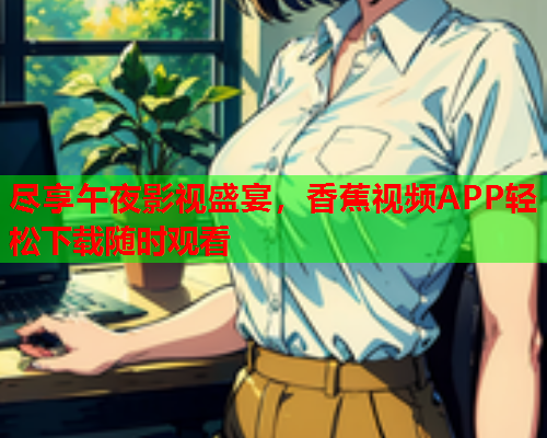尽享午夜影视盛宴，香蕉视频APP轻松下载随时观看  第2张