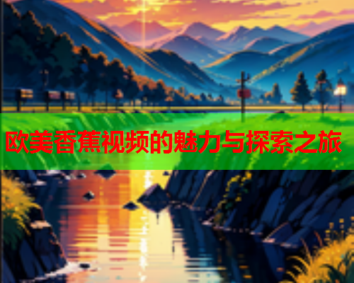 欧美香蕉视频的魅力与探索之旅