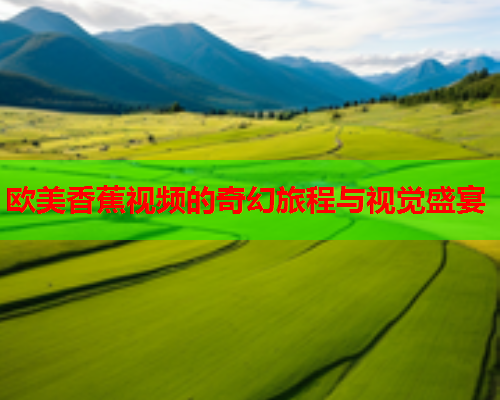 欧美香蕉视频的奇幻旅程与视觉盛宴