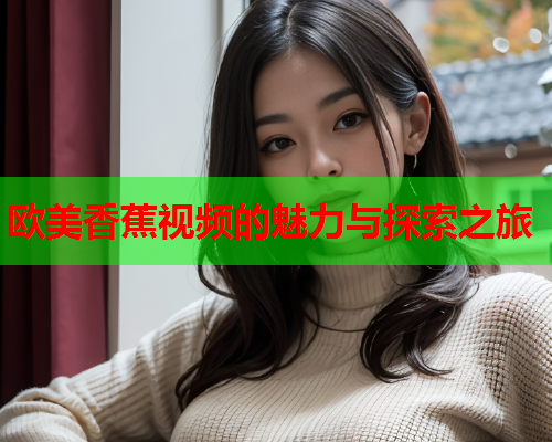 欧美香蕉视频的魅力与探索之旅  第2张