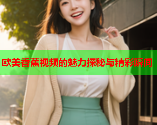 欧美香蕉视频的魅力探秘与精彩瞬间  第2张