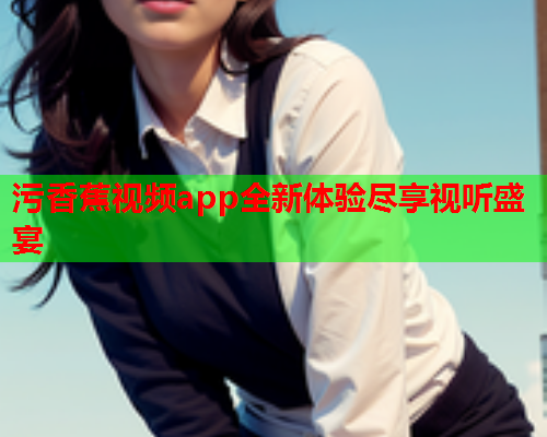 污香蕉视频app全新体验尽享视听盛宴