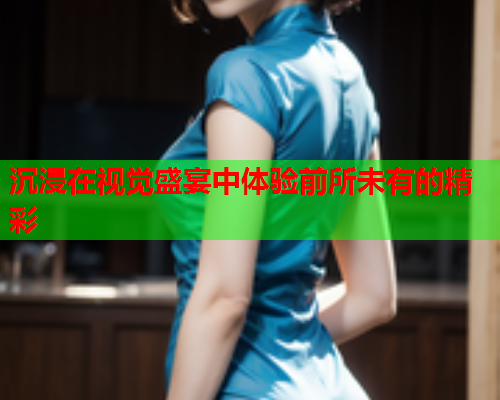 沉浸在视觉盛宴中体验前所未有的精彩