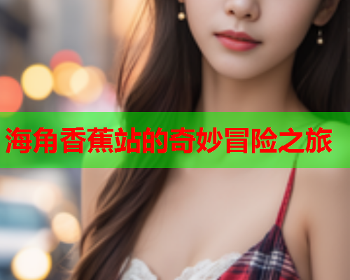 海角香蕉站的奇妙冒险之旅  第2张