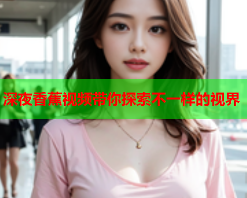 深夜香蕉视频带你探索不一样的视界