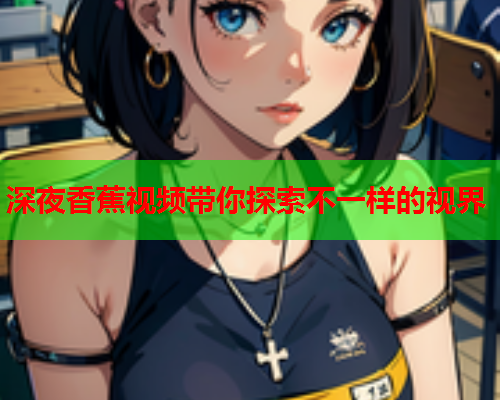 深夜香蕉视频带你探索不一样的视界  第2张