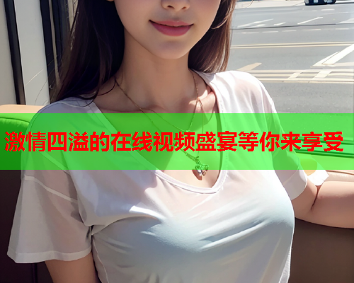 激情四溢的在线视频盛宴等你来享受  第2张