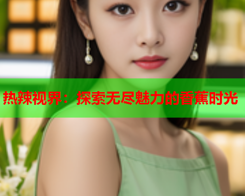 热辣视界：探索无尽魅力的香蕉时光