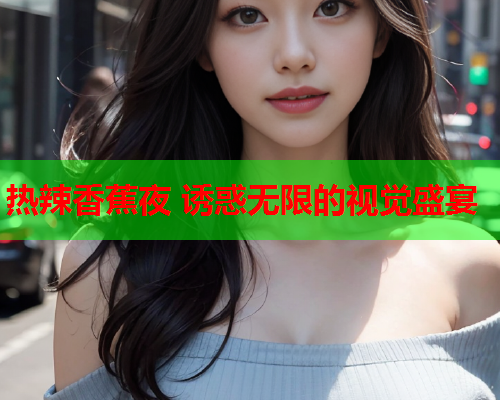 热辣香蕉夜 诱惑无限的视觉盛宴