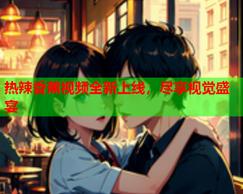 热辣香蕉视频全新上线，尽享视觉盛宴  第2张