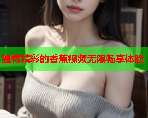 独特精彩的香蕉视频无限畅享体验