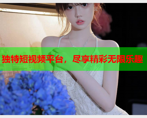 独特短视频平台，尽享精彩无限乐趣