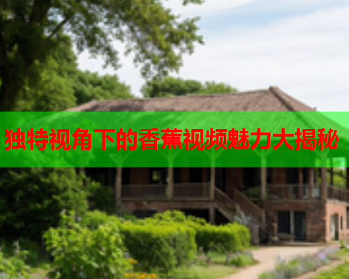 独特视角下的香蕉视频魅力大揭秘  第2张