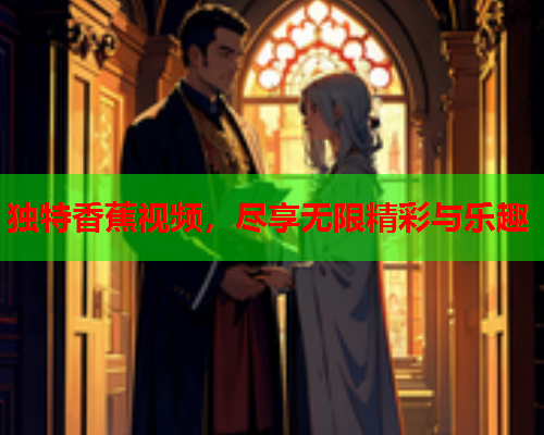 独特香蕉视频，尽享无限精彩与乐趣