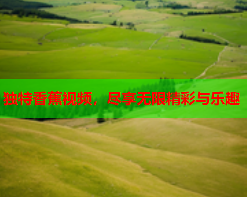 独特香蕉视频，尽享无限精彩与乐趣  第2张