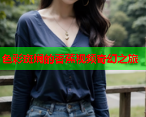 色彩斑斓的香蕉视频奇幻之旅