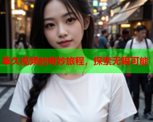 草久视频的奇妙旅程，探索无限可能