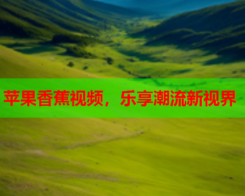 苹果香蕉视频，乐享潮流新视界
