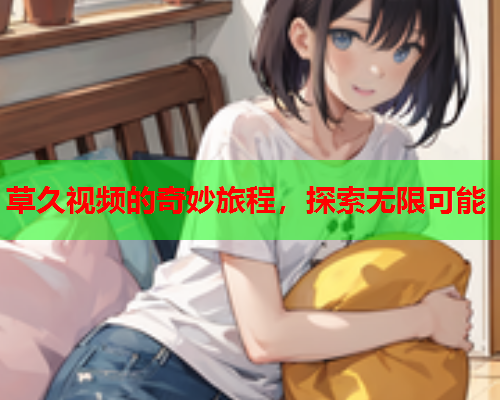 草久视频的奇妙旅程，探索无限可能  第2张