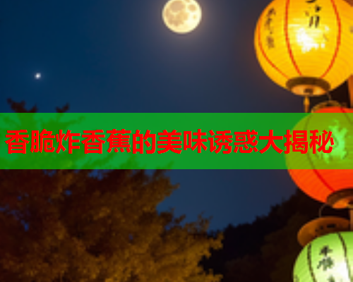 香脆炸香蕉的美味诱惑大揭秘  第2张