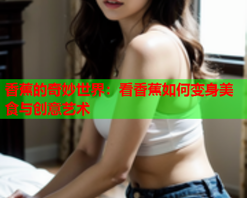 香蕉的奇妙世界：看香蕉如何变身美食与创意艺术