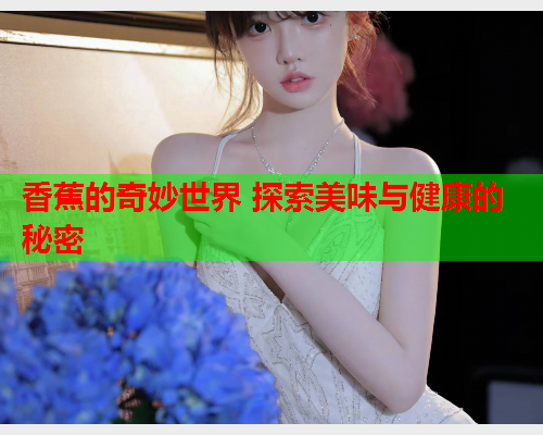 香蕉的奇妙世界 探索美味与健康的秘密