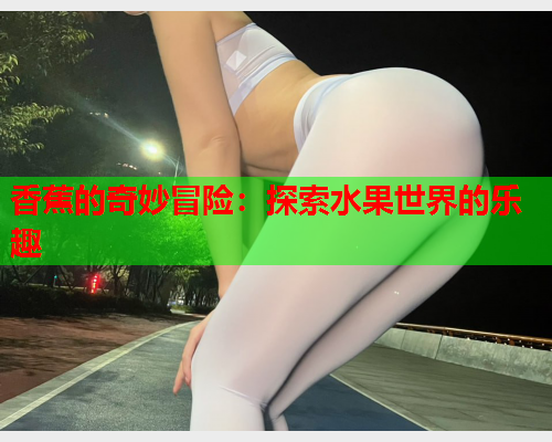 香蕉的奇妙冒险：探索水果世界的乐趣