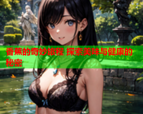 香蕉的奇妙旅程 探索美味与健康的秘密  第2张