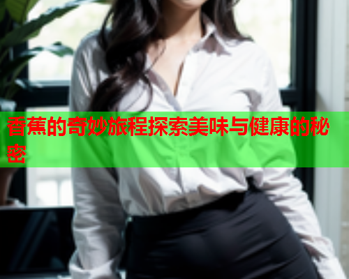 香蕉的奇妙旅程探索美味与健康的秘密  第2张