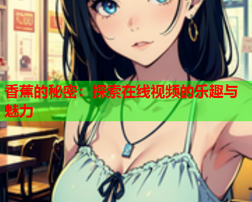 香蕉的秘密：探索在线视频的乐趣与魅力  第2张