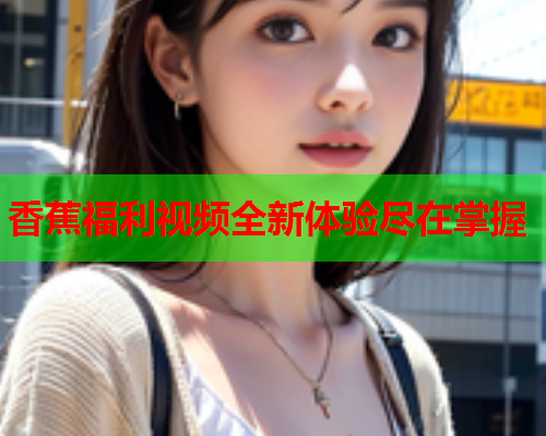 香蕉福利视频全新体验尽在掌握