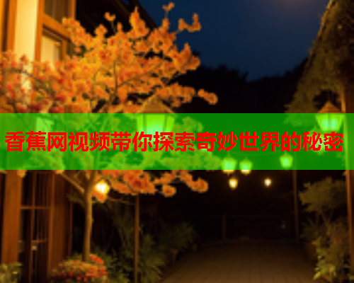 香蕉网视频带你探索奇妙世界的秘密