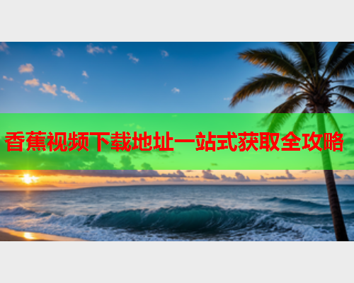 香蕉视频下载地址一站式获取全攻略  第2张