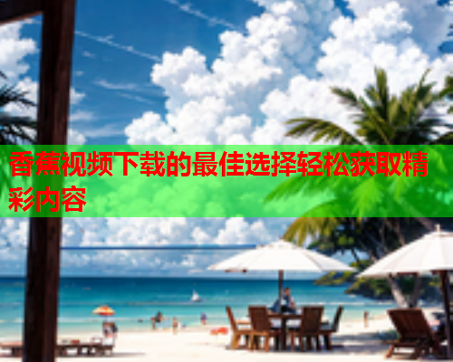 香蕉视频下载的最佳选择轻松获取精彩内容