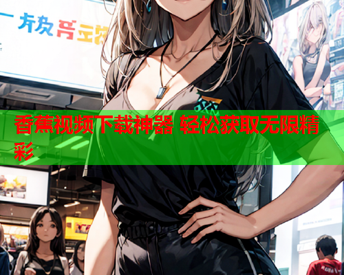 香蕉视频下载神器 轻松获取无限精彩