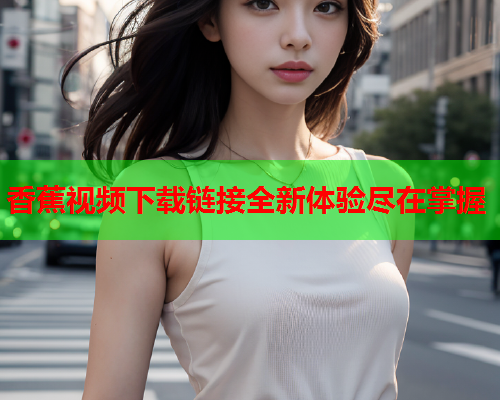 香蕉视频下载链接全新体验尽在掌握