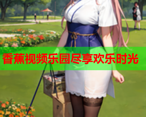 香蕉视频乐园尽享欢乐时光  第2张