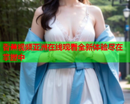 香蕉视频亚洲在线观看全新体验尽在掌握中