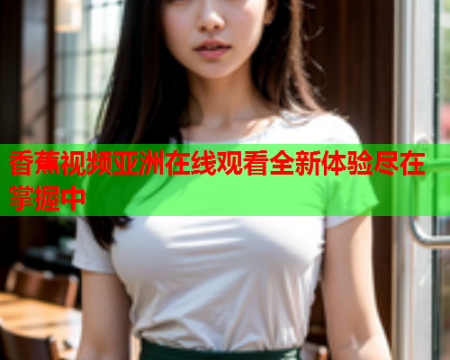 香蕉视频亚洲在线观看全新体验尽在掌握中  第2张