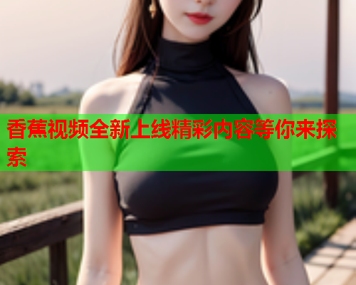 香蕉视频全新上线精彩内容等你来探索