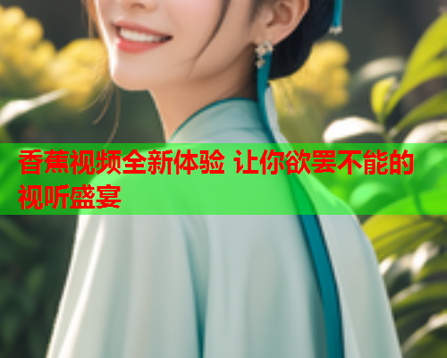 香蕉视频全新体验 让你欲罢不能的视听盛宴