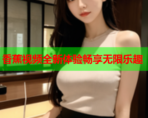 香蕉视频全新体验畅享无限乐趣