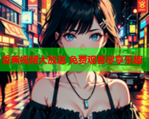 香蕉视频大放送 免费观看尽享乐趣