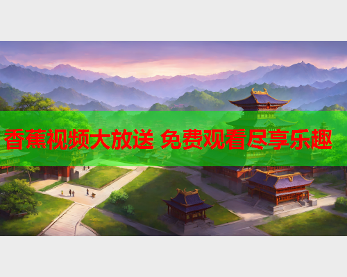 香蕉视频大放送 免费观看尽享乐趣  第2张